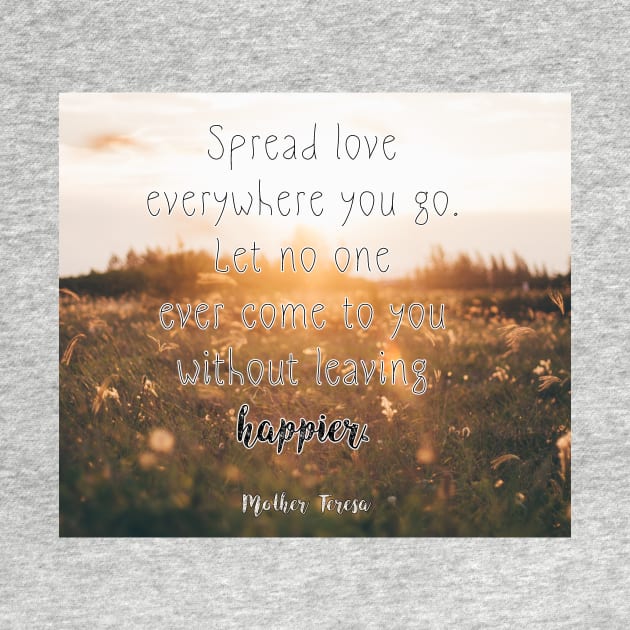Mother Teresa Quote: Spread love everywhere you go. Let no one ever come to you without leaving happier by victoriaarden